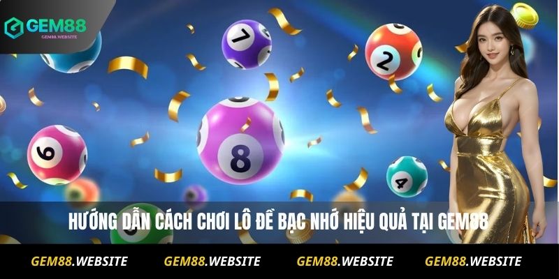 Hướng dẫn cách chơi Lô đề bạc nhớ hiệu quả tại Gem88