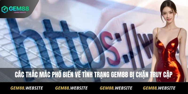 Các thắc mắc phổ biến về tình trạng Gem88 bị chặn truy cập