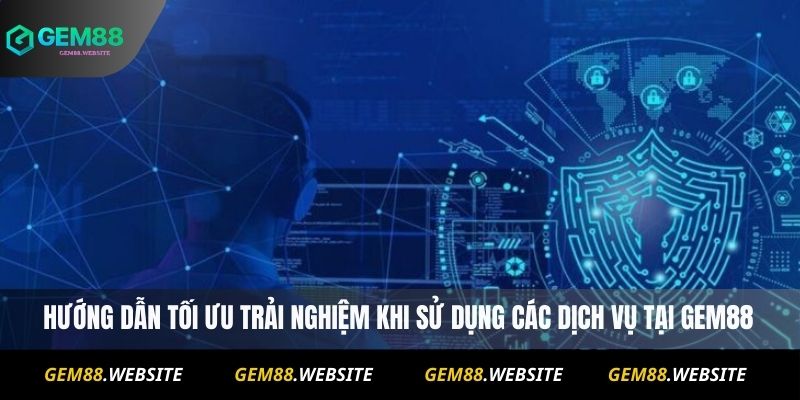 Hướng dẫn tối ưu trải nghiệm khi sử dụng các dịch vụ tại Gem88