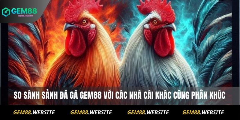ĐÁ GÀ 3 So sánh sảnh đá gà Gem88 với các nhà cái khác cùng phân khúc