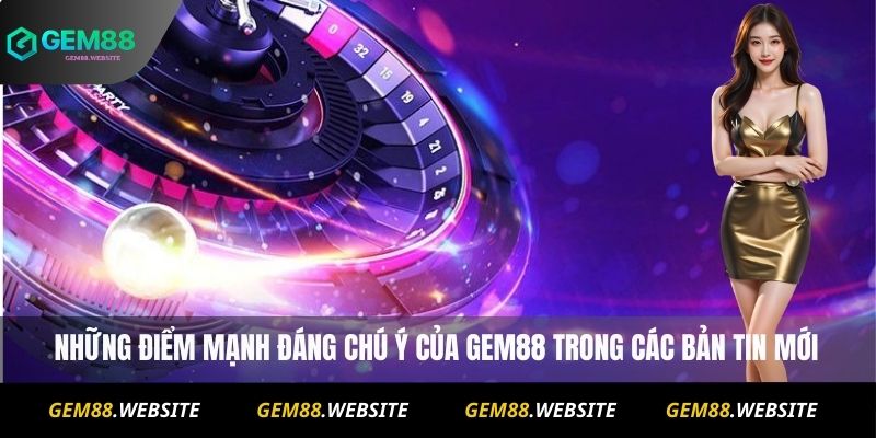 Những điểm mạnh đáng chú ý của Gem88 trong các bản tin mới